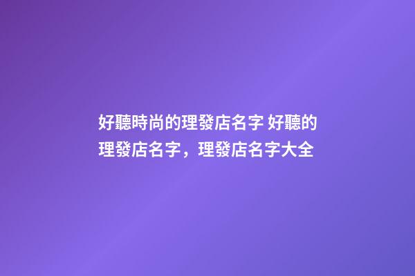 好聽時尚的理發店名字 好聽的理發店名字，理發店名字大全-第1張-店鋪起名-玄機派